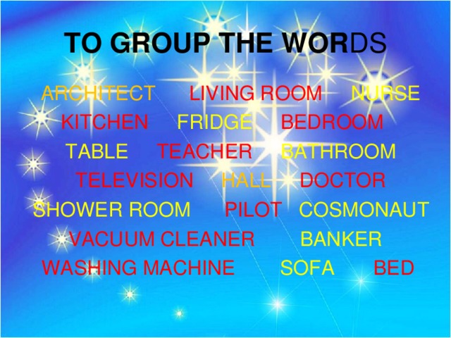 TO GROUP THE WOR DS ARCHITECT  LIVING ROOM  NURSE KITCHEN  FRIDGE  BEDROOM  TABLE  TEACHER  BATHROOM TELEVISION  HALL  DOCTOR SHOWER ROOM  PILOT  COSMONAUT VACUUM CLEANER  BANKER  WASHING MACHINE  SOFA  BED  