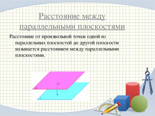 Расстояние между параллельными плоскостями Расстояние от произвольной точки одной из параллельных плоскостей до другой плоскости называется расстоянием между параллельными плоскостями. 