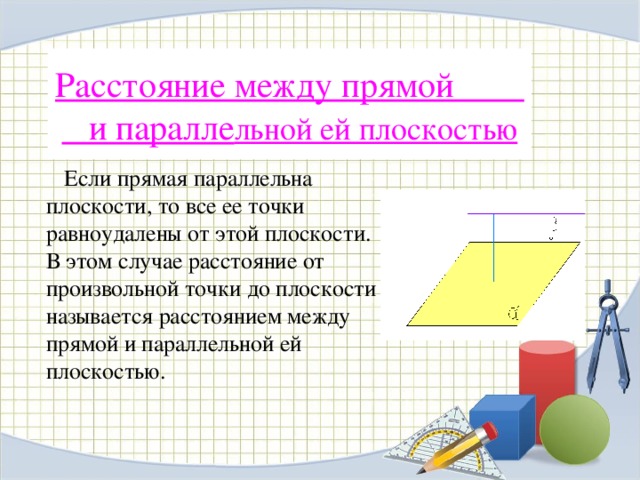 Расстояние между прямой и паралле льной ей плоскостью  Если прямая параллельна плоскости, то все ее точки равноудалены от этой плоскости. В этом случае расстояние от произвольной точки до плоскости называется расстоянием между прямой и параллельной ей плоскостью. 