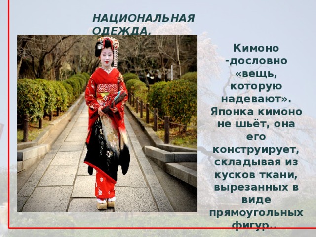 НАЦИОНАЛЬНАЯ ОДЕЖДА. Кимоно -дословно «вещь, которую надевают». Японка кимоно не шьёт, она его конструирует, складывая из кусков ткани, вырезанных в виде прямоугольных фигур.. 