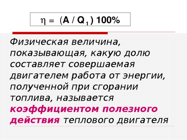   = ( А / Q 1 ) 100% Физическая величина, показывающая, какую долю составляет совершаемая двигателем работа от энергии, полученной при сгорании топлива, называется коэффициентом полезного действия  теплового двигателя  