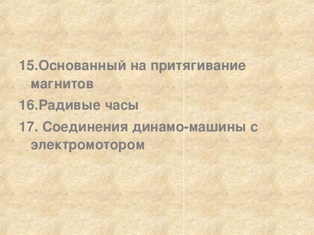 15.Основанный на притягивание магнитов  16.Радивые часы  17.  Соединения динамо-машины с электромотором  