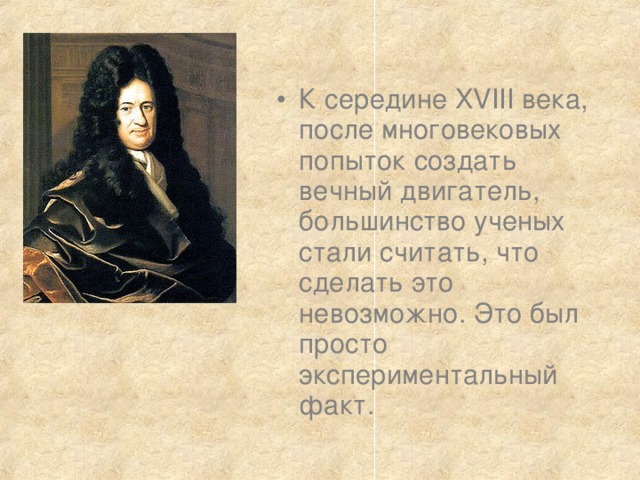 К середине XVIII века, после многовековых попыток создать вечный двигатель, большинство ученых стали считать, что сделать это невозможно. Это был просто экспериментальный факт. 