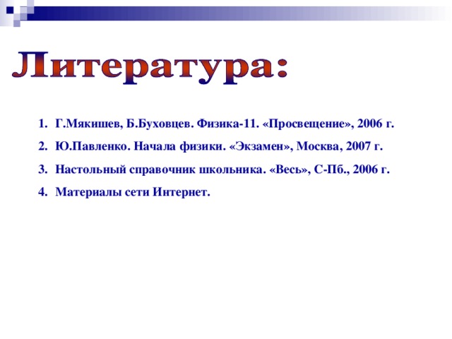 Г.Мякишев, Б.Буховцев. Физика-11. «Просвещение», 2006 г. Ю.Павленко. Начала физики. «Экзамен», Москва, 2007 г. Настольный справочник школьника. «Весь», С-Пб., 2006 г. Материалы сети Интернет. 