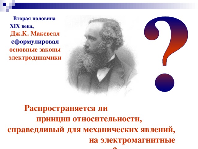 Вторая половина XIX века , Дж.К. Максвелл сформулировал основные законы электродинамики Распространяется ли принцип относительности, справедливый для механических явлений, на электромагнитные явления? 