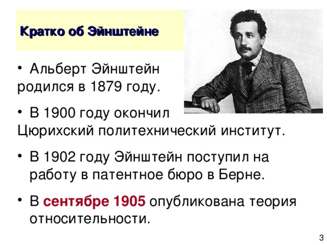 Альберт Эйнштейн родился в 1879 году. В 1900 году окончил Цюрихский политехнический институт. В 1902 году Эйнштейн поступил на работу в патентное бюро в Берне. В сентябре 1905 опубликована теория относительности. 