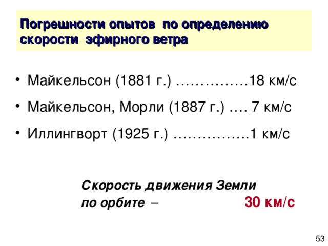 Майкельсон (1881 г.) ……………18 км/с Майкельсон, Морли (1887 г.) …. 7 км/с Иллингворт (1925 г.) …………….1 км/с     Скорость движения Земли    по орбите –    30 км/с 
