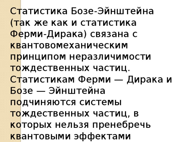 Статистика Бозе-Эйнштейна (так же как и статистика Ферми-Дирака) связана с квантовомеханическим принципом неразличимости тождественных частиц. Статистикам Ферми — Дирака и Бозе — Эйнштейна подчиняются системы тождественных частиц, в которых нельзя пренебречь квантовыми эффектами 