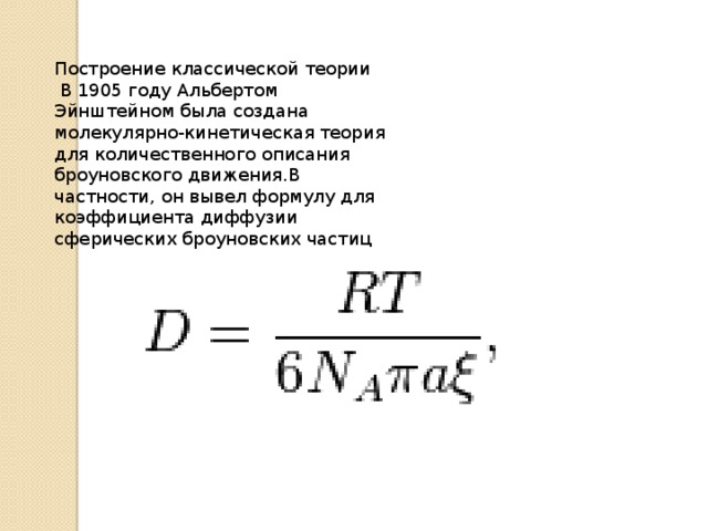 Построение классической теории  В 1905 году Альбертом Эйнштейном была создана молекулярно-кинетическая теория для количественного описания броуновского движения.В частности, он вывел формулу для коэффициента диффузии сферических броуновских частиц 