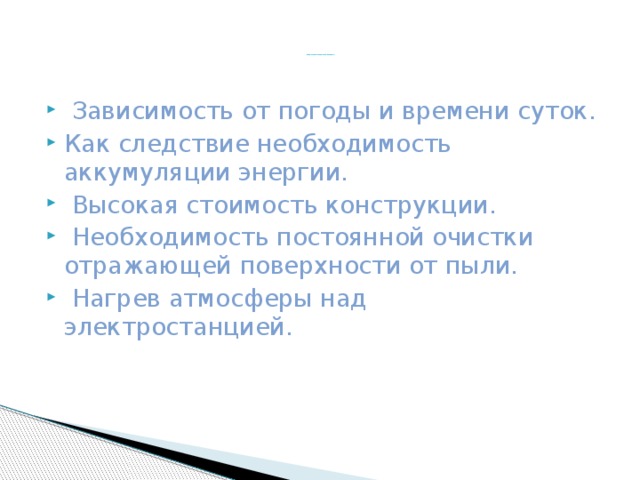 Недостатки солнечной батареи    Зависимость от погоды и времени суток. Как следствие необходимость аккумуляции энергии.  Высокая стоимость конструкции.  Необходимость постоянной очистки отражающей поверхности от пыли.  Нагрев атмосферы над электростанцией.   