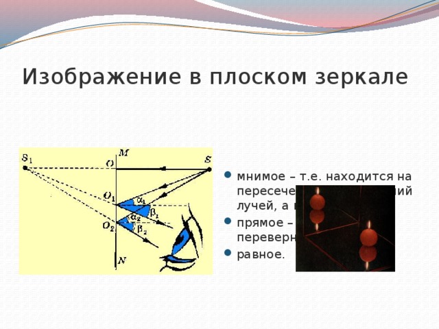 Изображение в плоском зеркале мнимое – т.е. находится на пересечении продолжений лучей, а не самих лучей; прямое – т.е. не перевернутое; равное. 