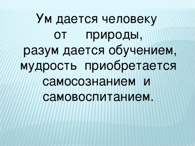 Ум дается человеку от природы,  разум дается обучением,  мудрость приобретается самосознанием и самовоспитанием. 
