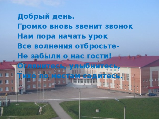 Добрый день. Громко вновь звенит звонок Нам пора начать урок Все волнения отбросьте- Не забыли о нас гости! Оглянитесь, улыбнитесь, Тихо по местам садитесь. 