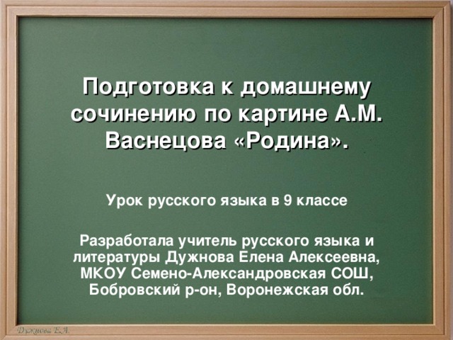 Подготовка к домашнему сочинению по картине А.М. Васнецова «Родина». Урок русского языка в 9 классе  Разработала учитель русского языка и литературы Дужнова Елена Алексеевна, МКОУ Семено-Александровская СОШ, Бобровский р-он, Воронежская обл. 