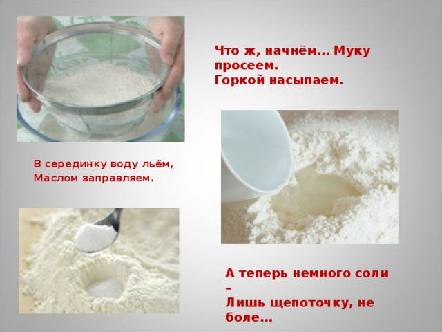Что ж, начнём… Муку просеем. Горкой насыпаем. В серединку воду льём, Маслом заправляем.  А теперь немного соли – Лишь щепоточку, не боле… 