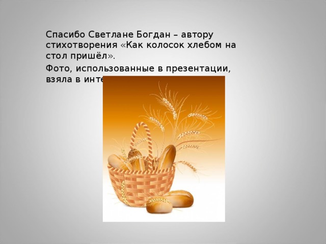 Спасибо Светлане Богдан – автору стихотворения «Как колосок хлебом на стол пришёл». Фото, использованные в презентации, взяла в интернете. 