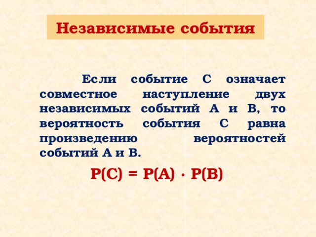 Независимые события   Если событие С означает совместное наступление двух независимых событий А и В, то вероятность события С равна произведению вероятностей событий А и В. Р(С) = Р(А) ∙ Р(В) 