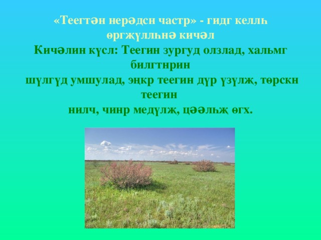 «Теегтəн нерəдсн частр» - гидг келлһ өргҗүллһнə кичəл  Кичəлин күсл: Теегин зургуд олзлад, хальмг билгтнрин  шүлгүд умшулад, эңкр теегин дүр үзүлҗ, төрскн теегин  нилч, чинр медүлҗ, цəəлһҗ өгх. 