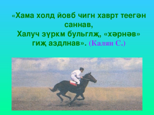 « Хама холд йовб чигн хаврт теегəн саннав,  Халуч зүркм бульглҗ, «хəрнəв» гиҗ аздлнав».  (Калян С.) 