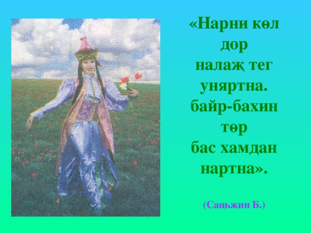 «Нарни көл дор  налаҗ тег уняртна.  байр-бахин төр  бас хамдан нартна».   (Саңһҗин Б.) 