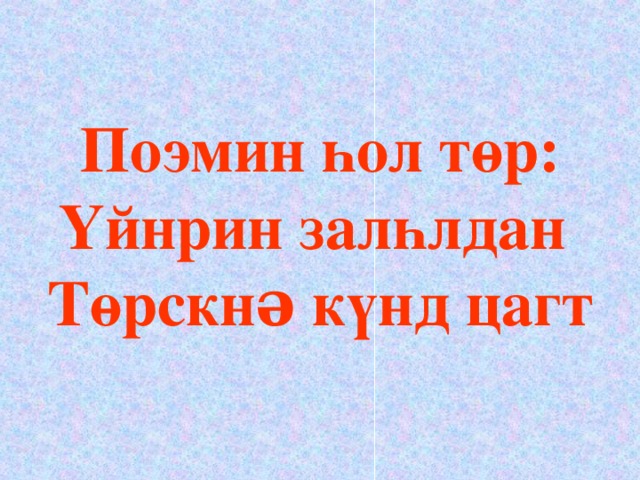 Поэмин һол төр:  Үйнрин залһлдан  Төрскнə күнд цагт 