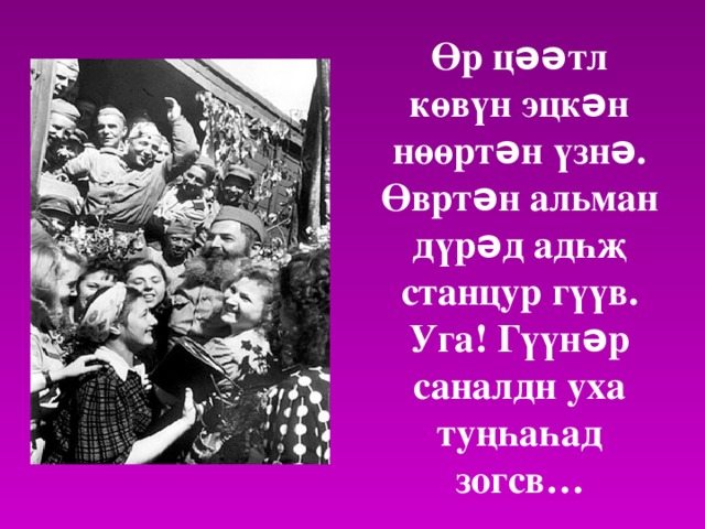 Өр цəəтл көвүн эцкəн нөөртəн үзнə.  Өвртəн альман дүрəд адһҗ станцур гүүв.  Уга! Гүүнəр саналдн уха туңһаһад зогсв… 