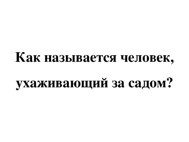 Как называется человек, ухаживающий за садом? 