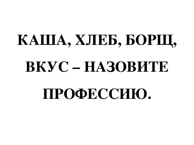 КАША, ХЛЕБ, БОРЩ, ВКУС – НАЗОВИТЕ ПРОФЕССИЮ. 