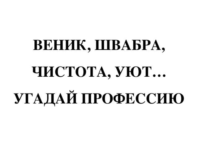 ВЕНИК, ШВАБРА, ЧИСТОТА, УЮТ…  УГАДАЙ ПРОФЕССИЮ 