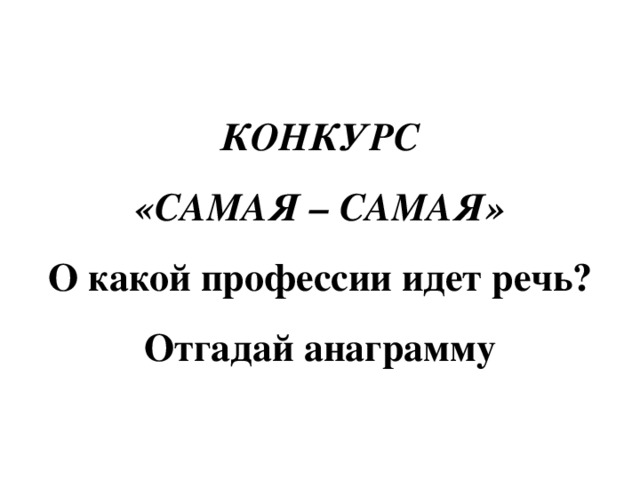 КОНКУРС  «САМАЯ – САМАЯ»  О какой профессии идет речь?  Отгадай анаграмму 