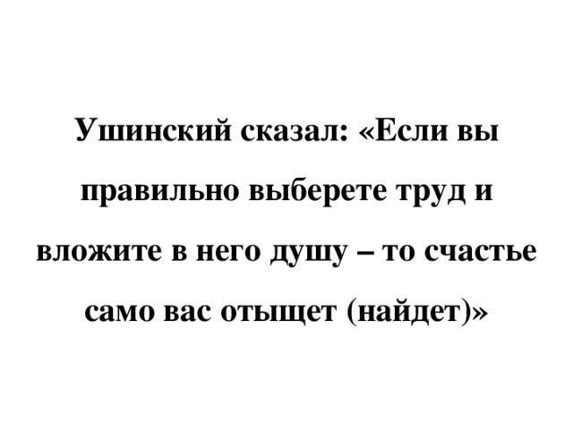 Ушинский сказал: «Если вы правильно выберете труд и вложите в него душу – то счастье само вас отыщет (найдет)» 