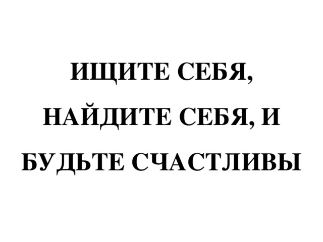 ИЩИТЕ СЕБЯ, НАЙДИТЕ СЕБЯ, И БУДЬТЕ СЧАСТЛИВЫ 