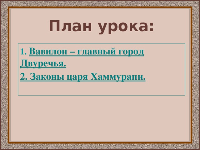 План урока: 1. В авилон – главный город Двуречья. 2. Законы царя Хаммурапи.