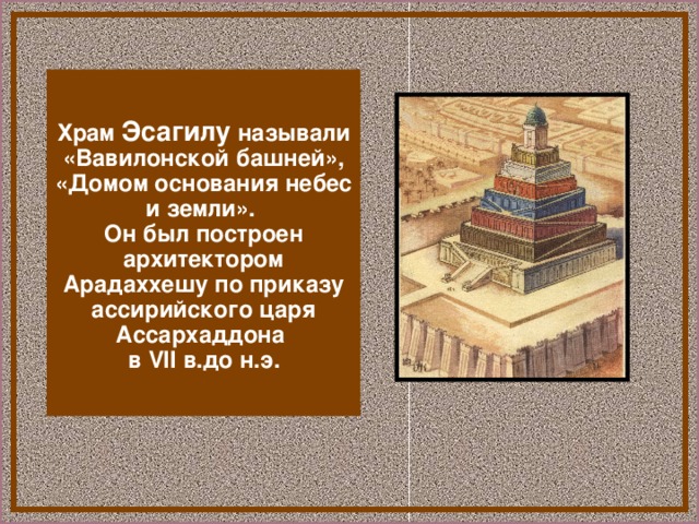 Храм Эсагилу называли «Вавилонской башней», «Домом основания небес и земли».  Он был построен архитектором Арадаххешу по приказу ассирийского царя Ассархаддона  в VII в.до н.э.