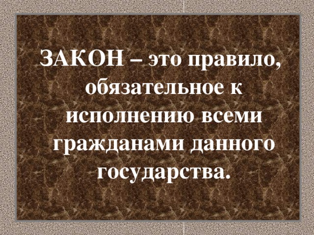 ЗАКОН – это правило, обязательное к исполнению всеми гражданами данного государства.