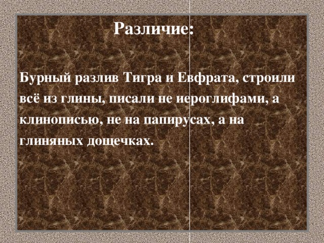 Различие:  Бурный разлив Тигра и Евфрата, строили всё из глины, писали не иероглифами, а клинописью, не на папирусах, а на глиняных дощечках.