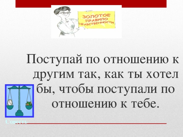 Поступай по отношению к другим так, как ты хотел бы, чтобы поступали по отношению к тебе. Совесть 