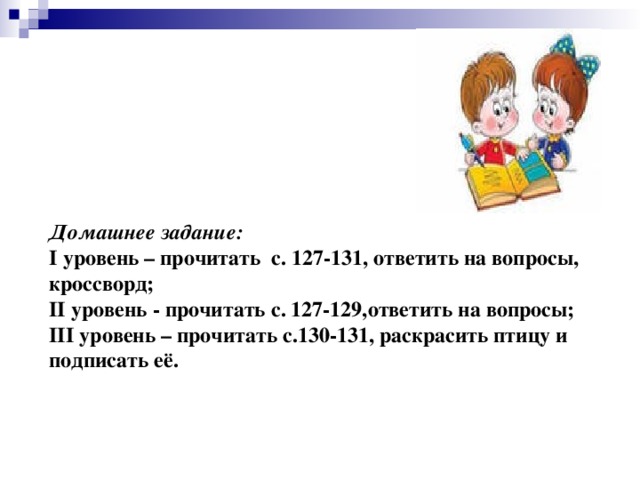 Домашнее задание: I уровень – прочитать с. 127-131, ответить на вопросы, кроссворд; II уровень - прочитать с. 127-129,ответить на вопросы; III уровень – прочитать с.130-131, раскрасить птицу и подписать её.