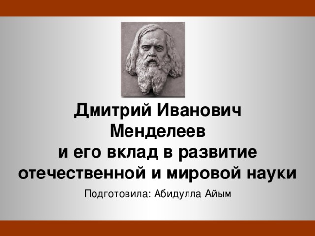  175-летие Д. И. Менделеева Дмитрий Иванович  Менделеев  и его вклад в развитие отечественной и мировой науки Подготовила: Абидулла Айым   