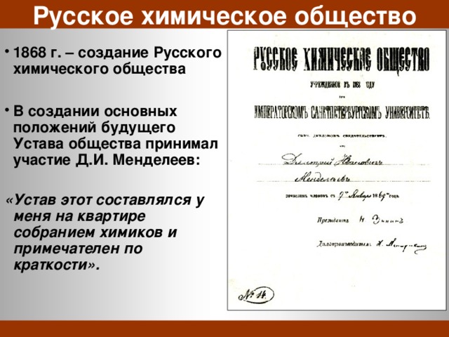 Русское химическое общество  1868 г. – создание Русского химического общества  В создании основных положений будущего Устава общества принимал участие Д.И. Менделеев:  «Устав этот составлялся у меня на квартире собранием химиков и примечателен по краткости». 