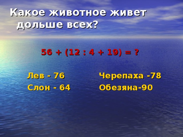 Какое животное живет дольше всех?  56 + (12 : 4 + 19) = ?   Лев - 76 Черепаха -78 Слон - 64 Обезяна-90 