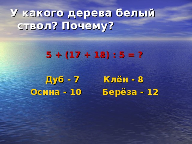 У какого дерева белый ствол? Почему?  5 + (17 + 18) : 5 = ?  Дуб - 7 Клён - 8 Осина - 10 Берёза - 12 