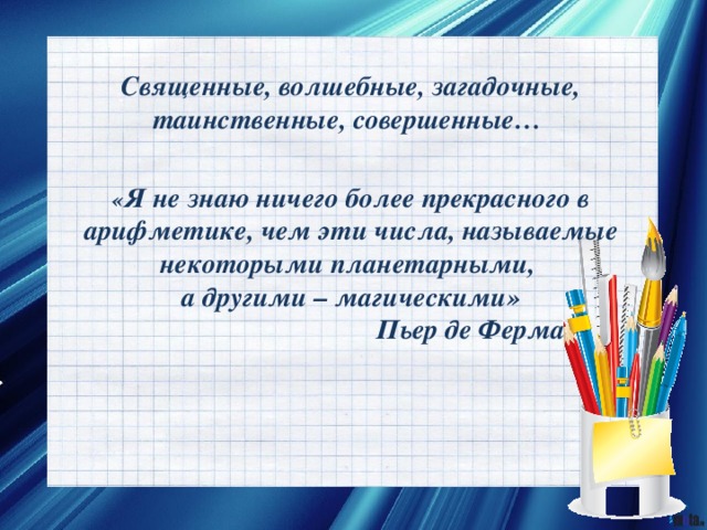 Священные, волшебные, загадочные, таинственные, совершенные… « Я не знаю ничего более прекрасного в арифметике, чем эти числа, называемые некоторыми планетарными, а другими – магическими»  Пьер де Ферма 