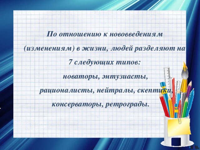 По отношению к нововведениям (изменениям) в жизни, людей разделяют на 7 следующих типов: новаторы, энтузиасты,  рационалисты, нейтралы, скептики, консерваторы, ретрограды. 