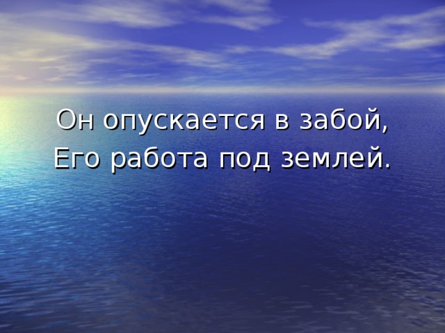 Он опускается в забой, Его работа под землей.