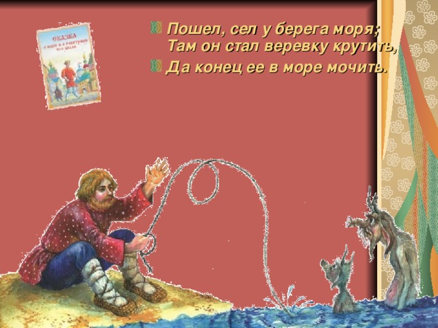 Пошел, сел у берега моря;  Там он стал веревку крутить, Да конец ее в море мочить.    Щелчок для продолжения  