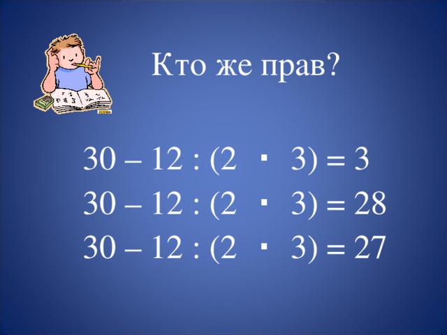Кто же прав?  30 – 12 : (2 ∙ 3) = 3  30 – 12 : (2 ∙ 3) = 28  30 – 12 : (2 ∙ 3) = 27 