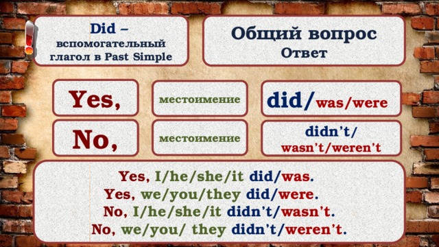 Did –  вспомогательный Общий вопрос Ответ глагол в Past Simple Yes, местоимение did/ was/were No, местоимение didn’t / wasn’t/weren’t Yes,  I/he/she/it  did/ was .  Yes,  we/you/they  did/ were .   No,  I/he/she/it didn’t/ wasn’t . No,  we/you/ they  didn’t/ weren’t . 