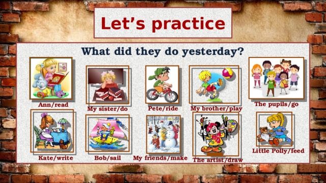 Let’s practice What did they do yesterday? The pupils/go Ann/read My brother/play Pete/ride My sister/do Little Polly/feed Kate/write Bob/sail My friends/make The artist/draw 