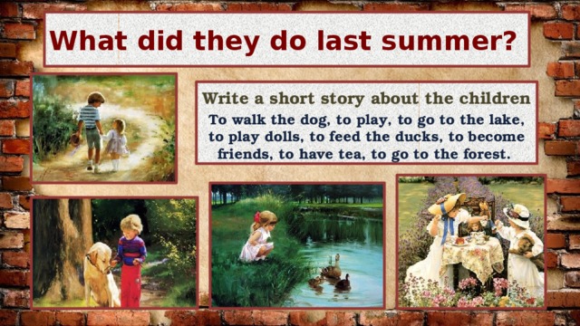 What did they do last summer? Write a short story about the children To walk the dog, to play, to go to the lake, to play dolls, to feed the ducks, to become friends, to have tea, to go to the forest. 
